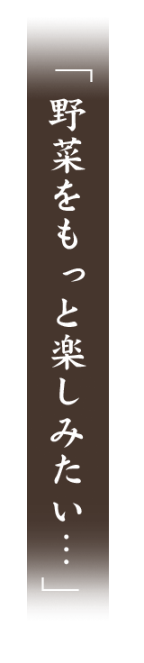 野菜をもっと楽しみたい…